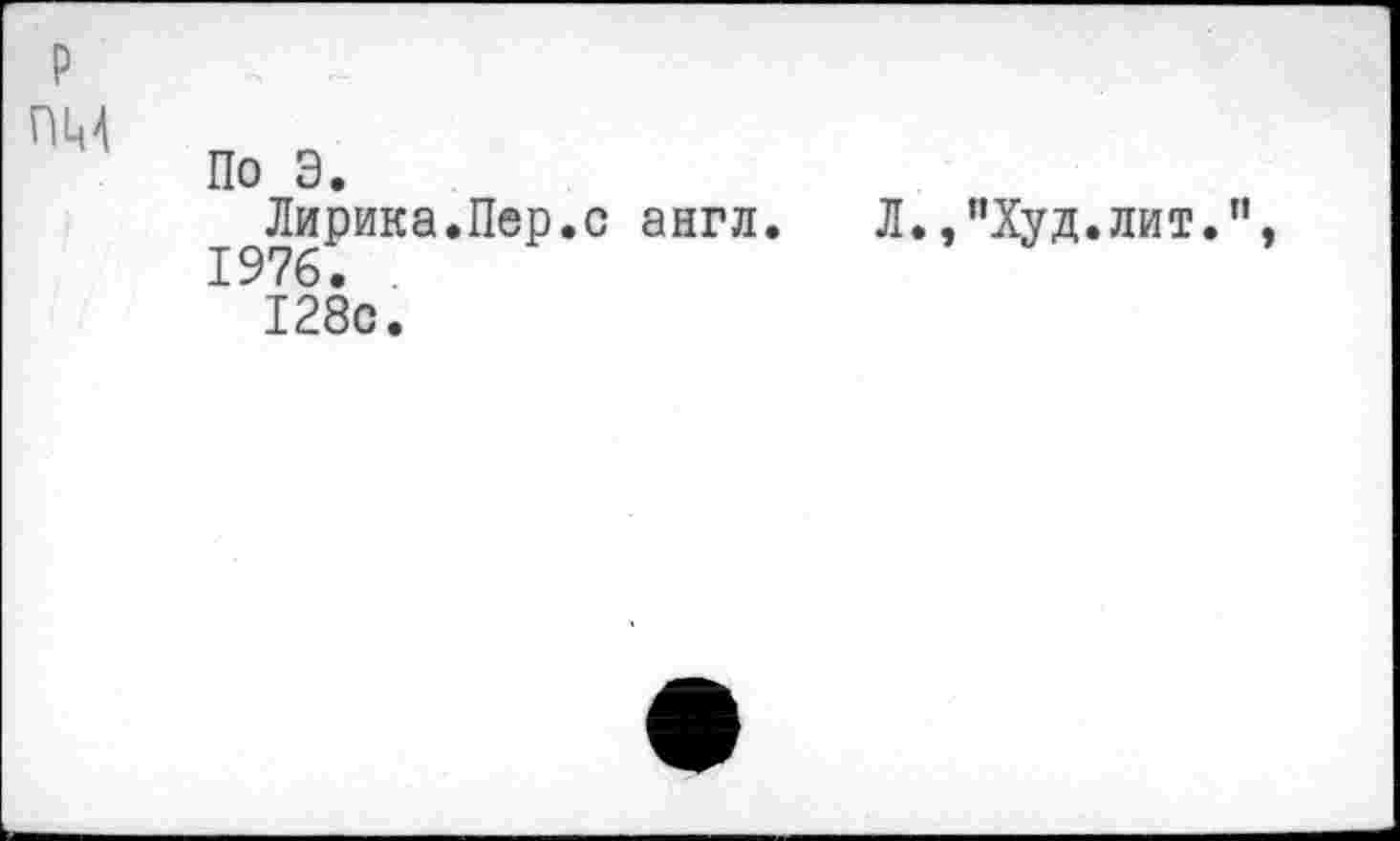 ﻿пм
По Э.
Лирика.Пер.с англ. Л.,"Худ.лит.", 1976. .
128с.